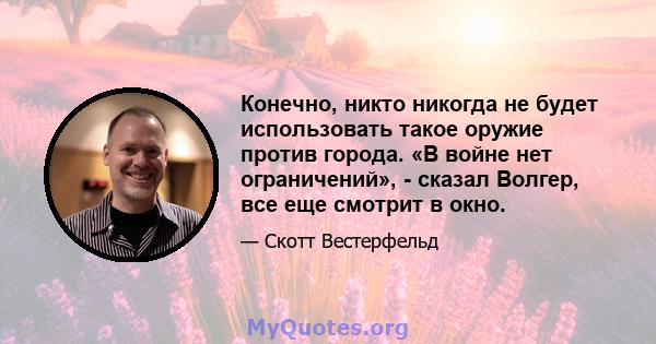 Конечно, никто никогда не будет использовать такое оружие против города. «В войне нет ограничений», - сказал Волгер, все еще смотрит в окно.