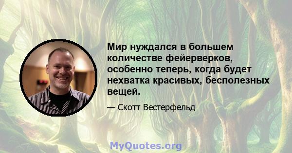 Мир нуждался в большем количестве фейерверков, особенно теперь, когда будет нехватка красивых, бесполезных вещей.