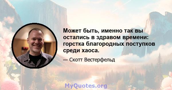 Может быть, именно так вы остались в здравом времени: горстка благородных поступков среди хаоса.