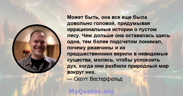 Может быть, она все еще была довольно головой, придумывая иррациональные истории о пустом лесу. Чем дольше она оставалась здесь одна, тем более подсчетом понимал, почему ржавчины и их предшественники верили в невидимые