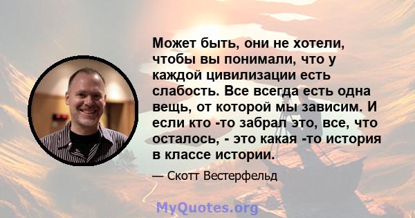 Может быть, они не хотели, чтобы вы понимали, что у каждой цивилизации есть слабость. Все всегда есть одна вещь, от которой мы зависим. И если кто -то забрал это, все, что осталось, - это какая -то история в классе