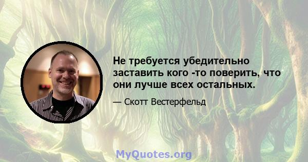 Не требуется убедительно заставить кого -то поверить, что они лучше всех остальных.