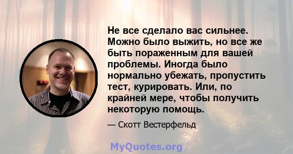 Не все сделало вас сильнее. Можно было выжить, но все же быть пораженным для вашей проблемы. Иногда было нормально убежать, пропустить тест, курировать. Или, по крайней мере, чтобы получить некоторую помощь.