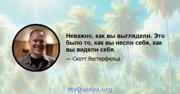 Неважно, как вы выглядели. Это было то, как вы несли себя, как вы видели себя.