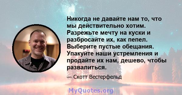 Никогда не давайте нам то, что мы действительно хотим. Разрежьте мечту на куски и разбросайте их, как пепел. Выберите пустые обещания. Упакуйте наши устремления и продайте их нам, дешево, чтобы развалиться.