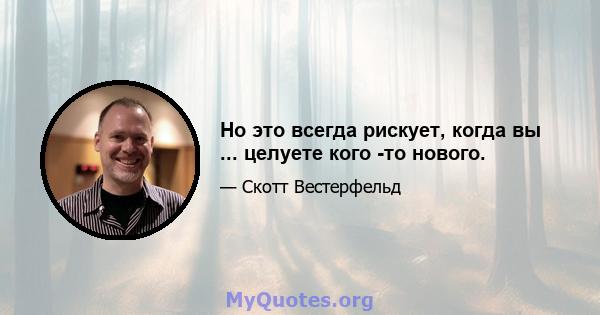 Но это всегда рискует, когда вы ... целуете кого -то нового.