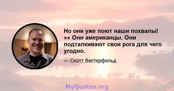 Но они уже поют наши похвалы! »« Они американцы. Они подталкивают свои рога для чего угодно.