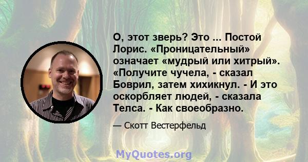 О, этот зверь? Это ... Постой Лорис. «Проницательный» означает «мудрый или хитрый». «Получите чучела, - сказал Боврил, затем хихикнул. - И это оскорбляет людей, - сказала Телса. - Как своеобразно.