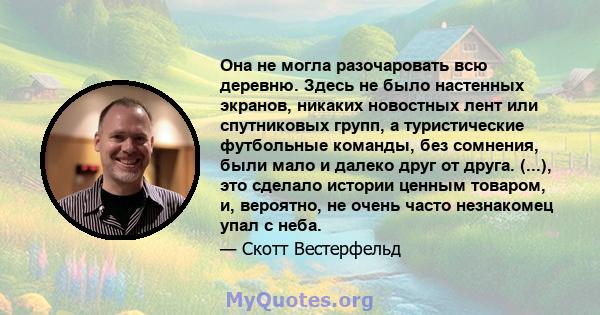 Она не могла разочаровать всю деревню. Здесь не было настенных экранов, никаких новостных лент или спутниковых групп, а туристические футбольные команды, без сомнения, были мало и далеко друг от друга. (...), это