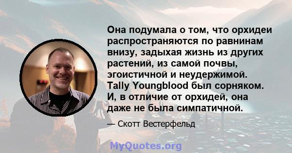 Она подумала о том, что орхидеи распространяются по равнинам внизу, задыхая жизнь из других растений, из самой почвы, эгоистичной и неудержимой. Tally Youngblood был сорняком. И, в отличие от орхидей, она даже не была