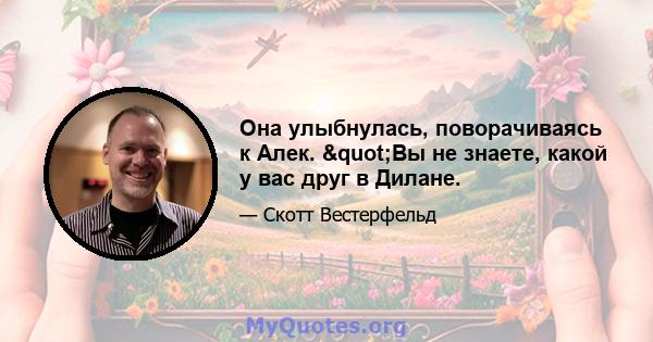 Она улыбнулась, поворачиваясь к Алек. "Вы не знаете, какой у вас друг в Дилане.