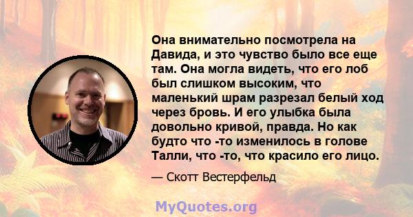 Она внимательно посмотрела на Давида, и это чувство было все еще там. Она могла видеть, что его лоб был слишком высоким, что маленький шрам разрезал белый ход через бровь. И его улыбка была довольно кривой, правда. Но