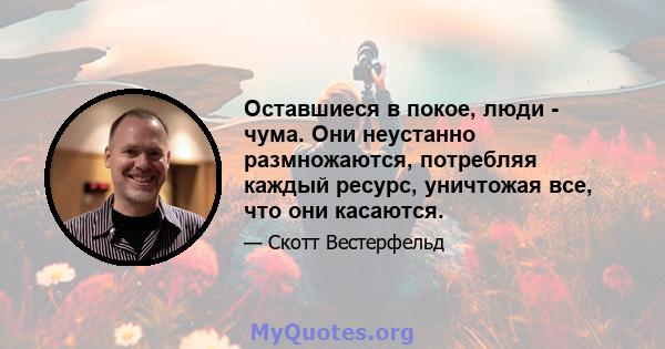 Оставшиеся в покое, люди - чума. Они неустанно размножаются, потребляя каждый ресурс, уничтожая все, что они касаются.