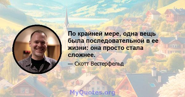 По крайней мере, одна вещь была последовательной в ее жизни: она просто стала сложнее.