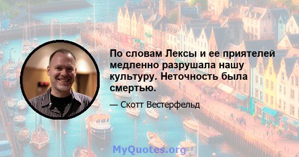 По словам Лексы и ее приятелей медленно разрушала нашу культуру. Неточность была смертью.