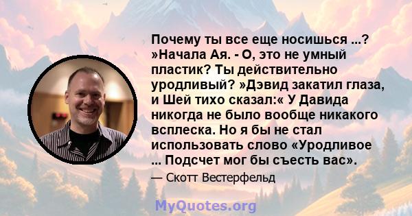 Почему ты все еще носишься ...? »Начала Ая. - О, это не умный пластик? Ты действительно уродливый? »Дэвид закатил глаза, и Шей тихо сказал:« У Давида никогда не было вообще никакого всплеска. Но я бы не стал