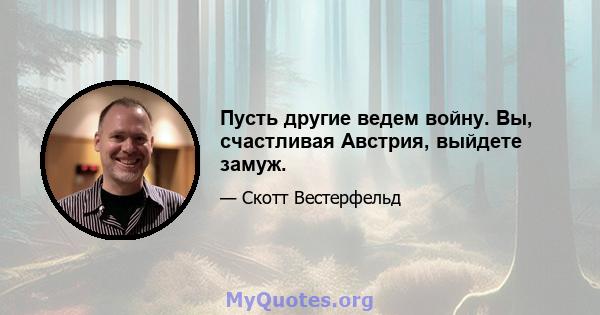 Пусть другие ведем войну. Вы, счастливая Австрия, выйдете замуж.