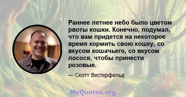 Раннее летнее небо было цветом рвоты кошки. Конечно, подумал, что вам придется на некоторое время кормить свою кошку, со вкусом кошачьего, со вкусом лосося, чтобы принести розовые.