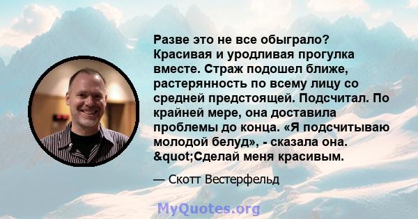 Разве это не все обыграло? Красивая и уродливая прогулка вместе. Страж подошел ближе, растерянность по всему лицу со средней предстоящей. Подсчитал. По крайней мере, она доставила проблемы до конца. «Я подсчитываю