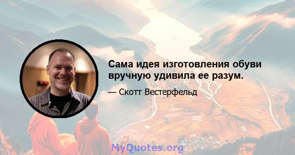 Сама идея изготовления обуви вручную удивила ее разум.