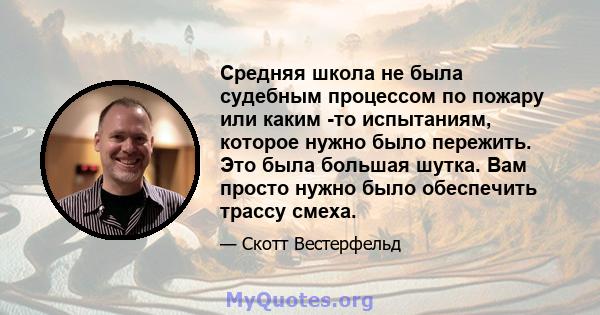 Средняя школа не была судебным процессом по пожару или каким -то испытаниям, которое нужно было пережить. Это была большая шутка. Вам просто нужно было обеспечить трассу смеха.