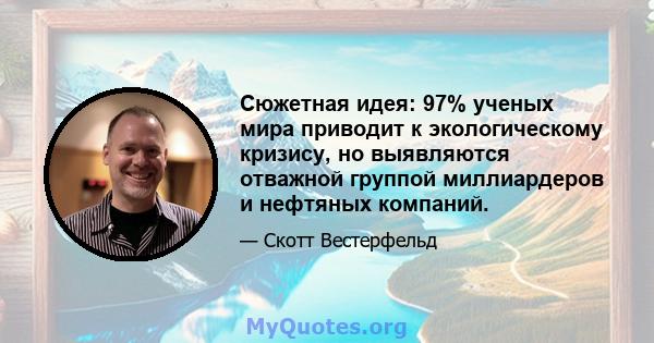 Сюжетная идея: 97% ученых мира приводит к экологическому кризису, но выявляются отважной группой миллиардеров и нефтяных компаний.