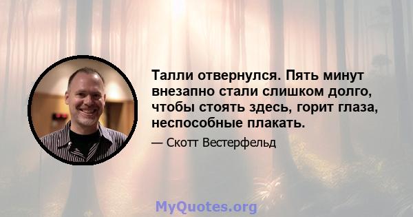 Талли отвернулся. Пять минут внезапно стали слишком долго, чтобы стоять здесь, горит глаза, неспособные плакать.