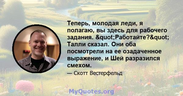 Теперь, молодая леди, я полагаю, вы здесь для рабочего задания. "Работайте?" Талли сказал. Они оба посмотрели на ее озадаченное выражение, и Шей разразился смехом.