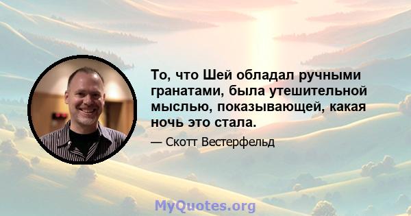 То, что Шей обладал ручными гранатами, была утешительной мыслью, показывающей, какая ночь это стала.