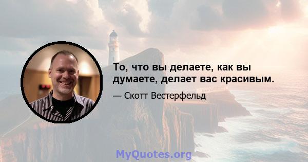 То, что вы делаете, как вы думаете, делает вас красивым.