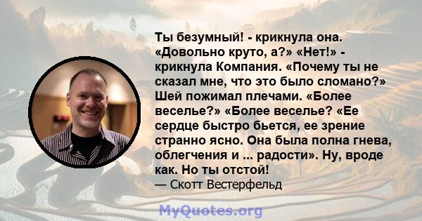 Ты безумный! - крикнула она. «Довольно круто, а?» «Нет!» - крикнула Компания. «Почему ты не сказал мне, что это было сломано?» Шей пожимал плечами. «Более веселье?» «Более веселье? «Ее сердце быстро бьется, ее зрение