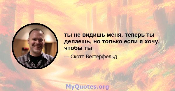 ты не видишь меня, теперь ты делаешь, но только если я хочу, чтобы ты