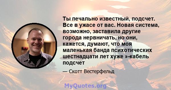 Ты печально известный, подсчет. Все в ужасе от вас. Новая система, возможно, заставила другие города нервничать, но они, кажется, думают, что моя маленькая банда психотических шестнадцати лет хуже »-кабель подсчет