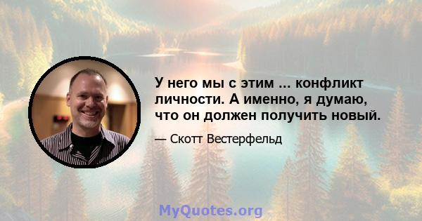 У него мы с этим ... конфликт личности. А именно, я думаю, что он должен получить новый.