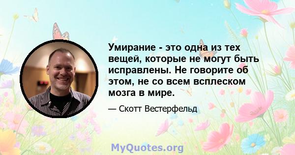 Умирание - это одна из тех вещей, которые не могут быть исправлены. Не говорите об этом, не со всем всплеском мозга в мире.