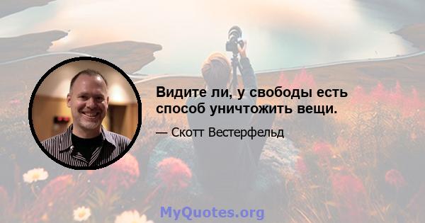 Видите ли, у свободы есть способ уничтожить вещи.