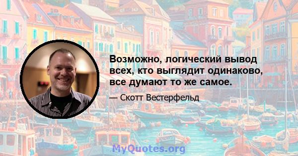 Возможно, логический вывод всех, кто выглядит одинаково, все думают то же самое.