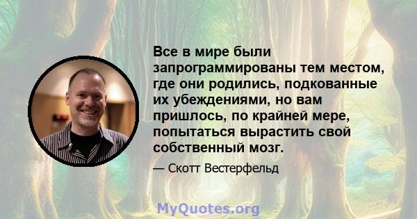 Все в мире были запрограммированы тем местом, где они родились, подкованные их убеждениями, но вам пришлось, по крайней мере, попытаться вырастить свой собственный мозг.