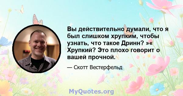 Вы действительно думали, что я был слишком хрупким, чтобы узнать, что такое Дринн? »« Хрупкий? Это плохо говорит о вашей прочной.