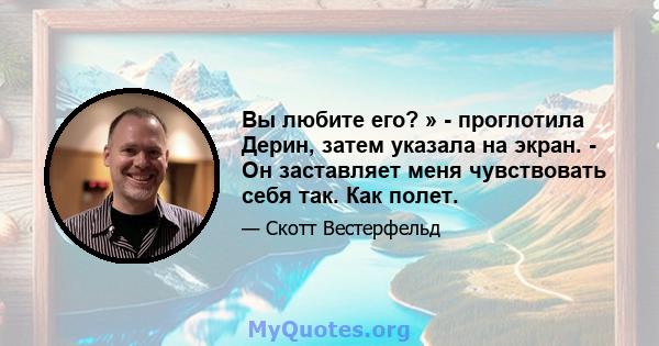 Вы любите его? » - проглотила Дерин, затем указала на экран. - Он заставляет меня чувствовать себя так. Как полет.