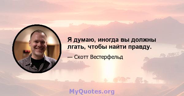 Я думаю, иногда вы должны лгать, чтобы найти правду.