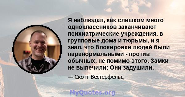 Я наблюдал, как слишком много одноклассников заканчивают психиатрические учреждения, в групповые дома и тюрьмы, и я знал, что блокировки людей были паранормальными - против обычных, не помимо этого. Замки не вылечили;