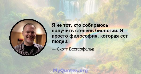 Я не тот, кто собираюсь получить степень биологии. Я просто философия, которая ест людей.