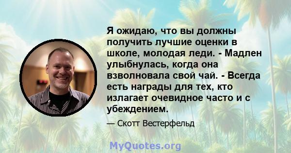 Я ожидаю, что вы должны получить лучшие оценки в школе, молодая леди. - Мадлен улыбнулась, когда она взволновала свой чай. - Всегда есть награды для тех, кто излагает очевидное часто и с убеждением.