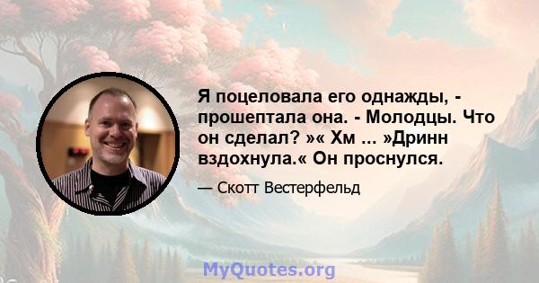 Я поцеловала его однажды, - прошептала она. - Молодцы. Что он сделал? »« Хм ... »Дринн вздохнула.« Он проснулся.