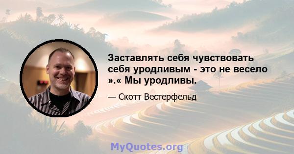 Заставлять себя чувствовать себя уродливым - это не весело ».« Мы уродливы.