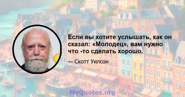 Если вы хотите услышать, как он сказал: «Молодец», вам нужно что -то сделать хорошо.