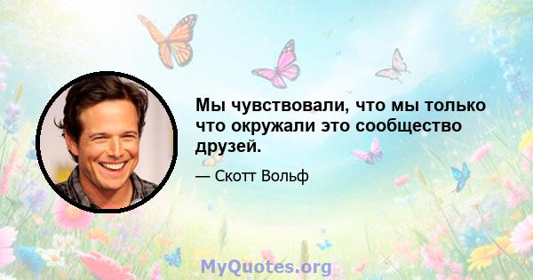 Мы чувствовали, что мы только что окружали это сообщество друзей.