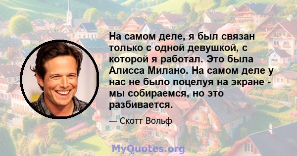 На самом деле, я был связан только с одной девушкой, с которой я работал. Это была Алисса Милано. На самом деле у нас не было поцелуя на экране - мы собираемся, но это разбивается.