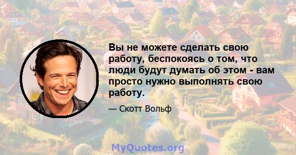 Вы не можете сделать свою работу, беспокоясь о том, что люди будут думать об этом - вам просто нужно выполнять свою работу.